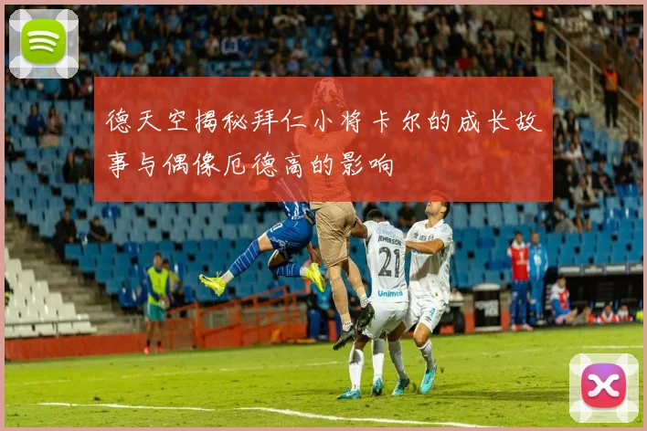德天空揭秘拜仁小将卡尔的成长故事与偶像厄德高的影响