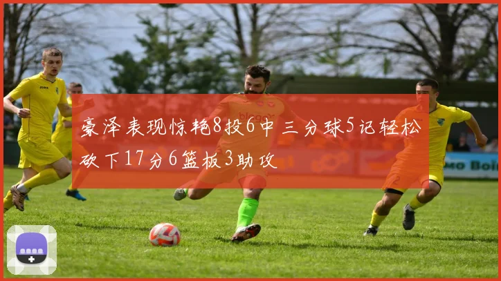 豪泽表现惊艳8投6中三分球5记轻松砍下17分6篮板3助攻