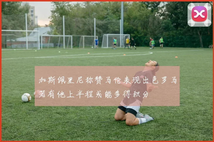 加斯佩里尼称赞马伦表现出色罗马若有他上半程或能多得积分