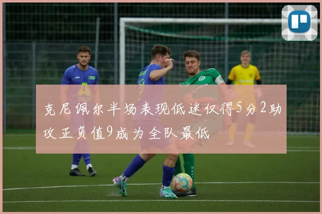 克尼佩尔半场表现低迷仅得5分2助攻正负值9成为全队最低