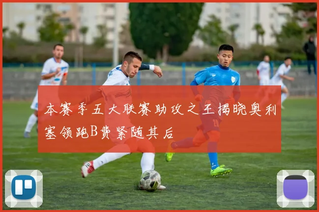 本赛季五大联赛助攻之王揭晓奥利塞领跑B费紧随其后