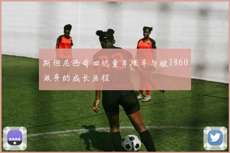 斯坦尼西奇回忆童年艰辛与被1860放弃的成长历程