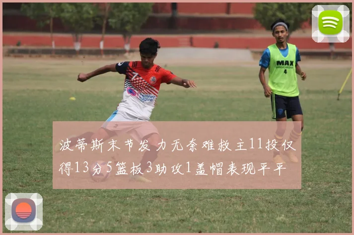 波蒂斯末节发力无奈难救主11投仅得13分5篮板3助攻1盖帽表现平平