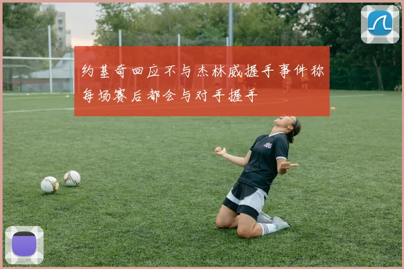 约基奇回应不与杰林威握手事件称每场赛后都会与对手握手