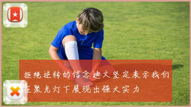 拒绝逆转的信念迪文坚定表示我们在聚光灯下展现出强大实力