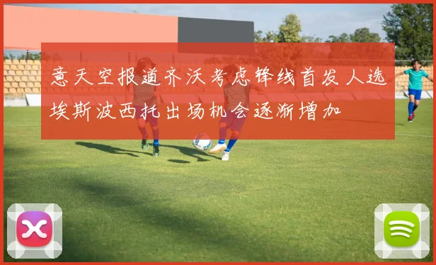 意天空报道齐沃考虑锋线首发人选埃斯波西托出场机会逐渐增加
