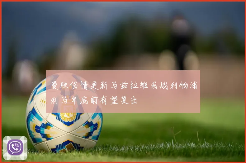 曼联伤情更新马兹拉维或战利物浦利马年底前有望复出