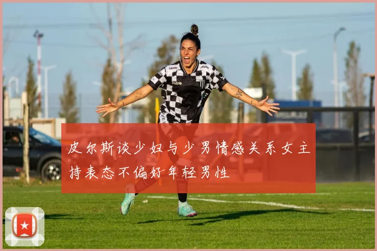 皮尔斯谈少妇与少男情感关系女主持表态不偏好年轻男性