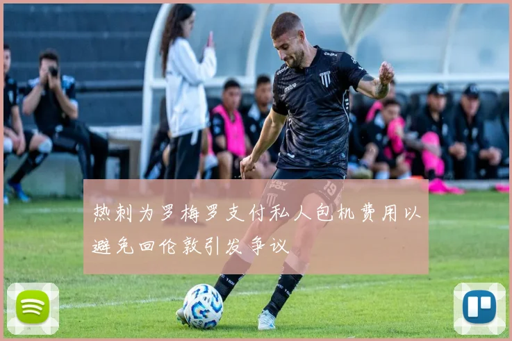 热刺为罗梅罗支付私人包机费用以避免回伦敦引发争议