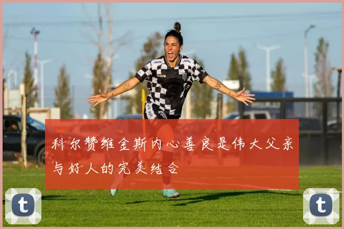 科尔赞维金斯内心善良是伟大父亲与好人的完美结合