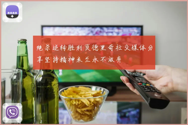 绝杀逆转胜利莫德里奇社交媒体分享坚持精神米兰永不放弃