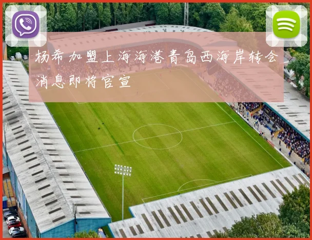 杨希加盟上海海港青岛西海岸转会消息即将官宣