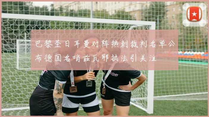 巴黎圣日耳曼对阵热刺裁判名单公布德国名哨兹瓦耶执法引关注