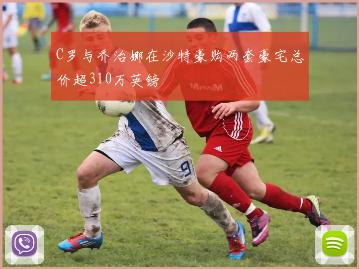 C罗与乔治娜在沙特豪购两套豪宅总价超310万英镑