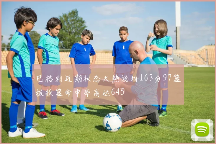 巴格利近期状态火热场均163分97篮板投篮命中率高达645