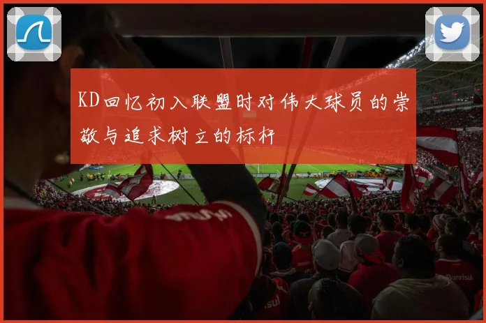KD回忆初入联盟时对伟大球员的崇敬与追求树立的标杆