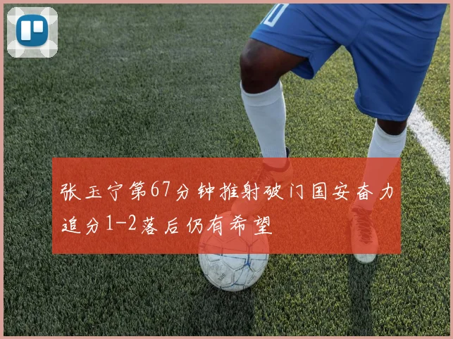 张玉宁第67分钟推射破门国安奋力追分1-2落后仍有希望