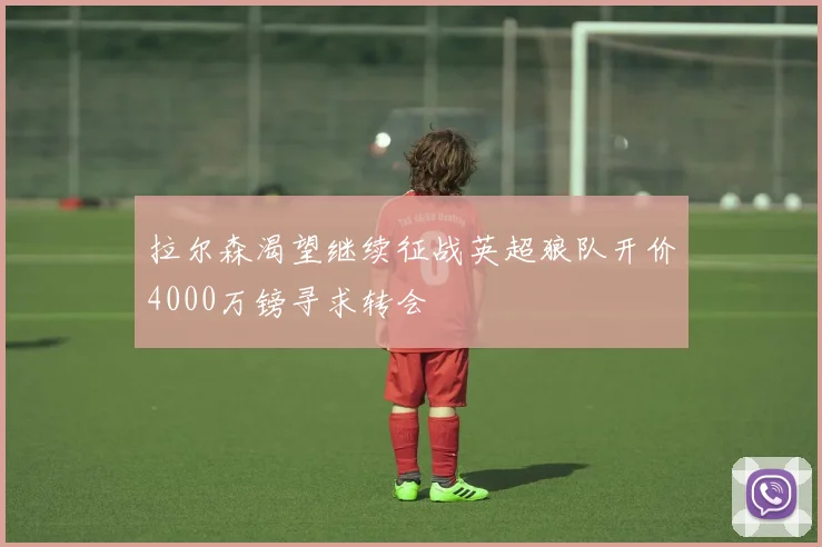 拉尔森渴望继续征战英超狼队开价4000万镑寻求转会