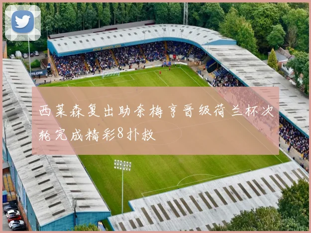 西莱森复出助奈梅亨晋级荷兰杯次轮完成精彩8扑救