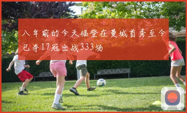 八年前的今天福登在曼城首秀至今已夺17冠出战333场