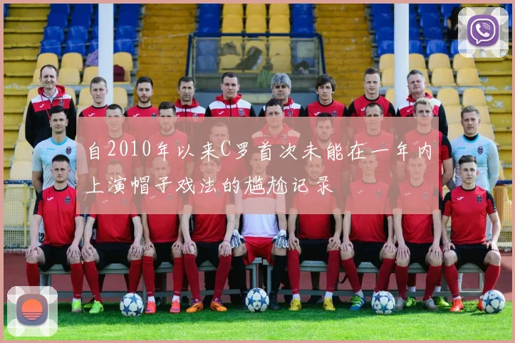 自2010年以来C罗首次未能在一年内上演帽子戏法的尴尬记录