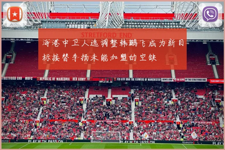 海港中卫人选调整韩鹏飞成为新目标接替李扬未能加盟的空缺