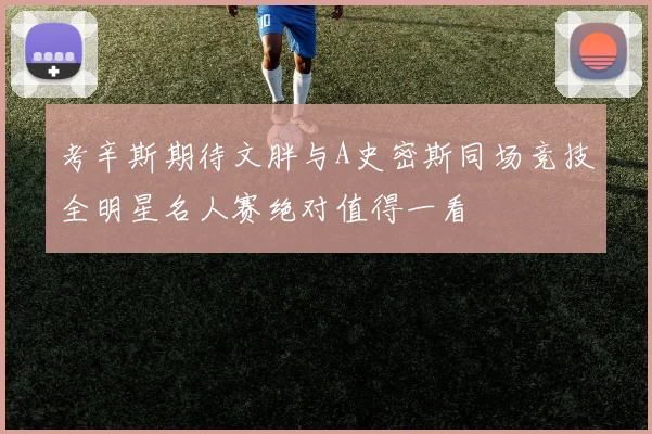 考辛斯期待文胖与A史密斯同场竞技全明星名人赛绝对值得一看