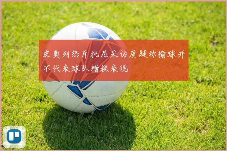 皮奥利怒斥托尼采访质疑称输球并不代表球队糟糕表现