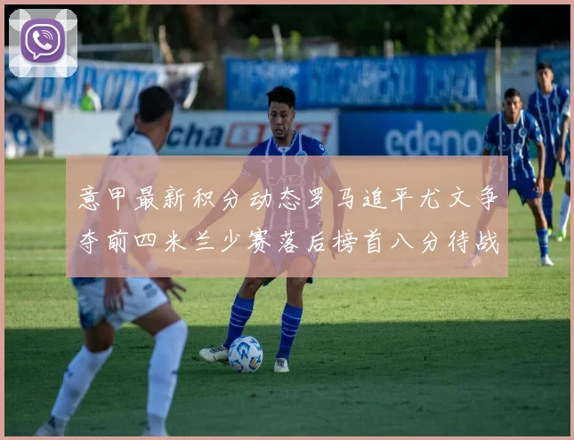 意甲最新积分动态罗马追平尤文争夺前四米兰少赛落后榜首八分待战比萨