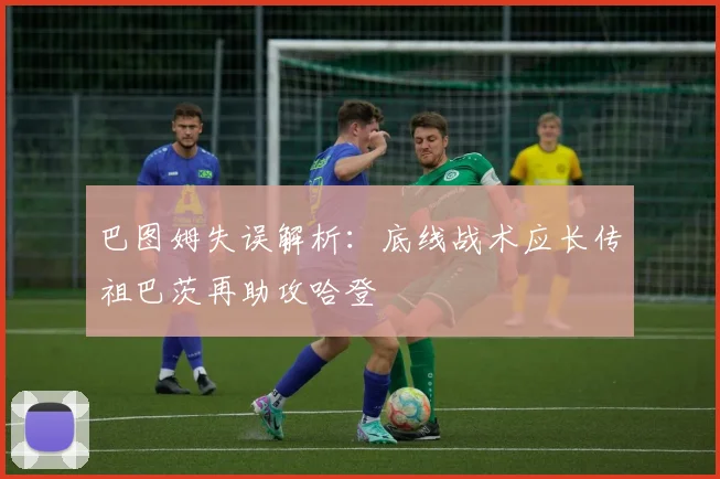 巴图姆失误解析：底线战术应长传祖巴茨再助攻哈登