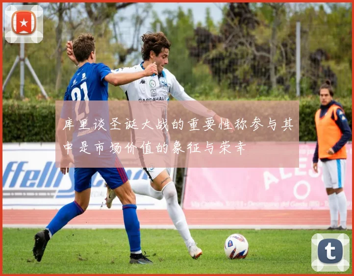 库里谈圣诞大战的重要性称参与其中是市场价值的象征与荣幸