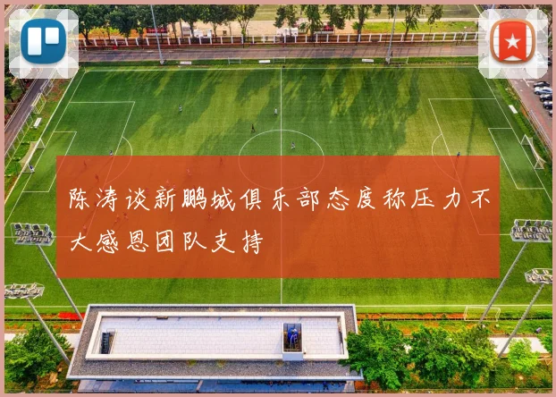 陈涛谈新鹏城俱乐部态度称压力不大感恩团队支持