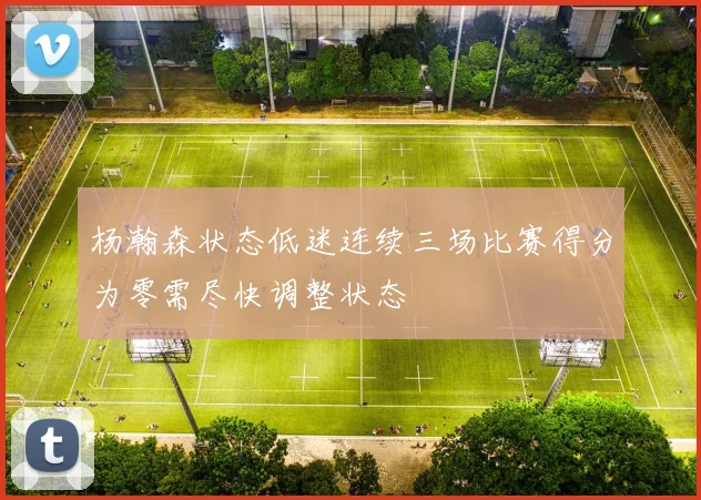 杨瀚森状态低迷连续三场比赛得分为零需尽快调整状态