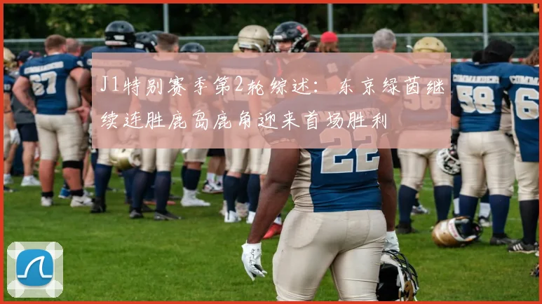 J1特别赛季第2轮综述：东京绿茵继续连胜鹿岛鹿角迎来首场胜利