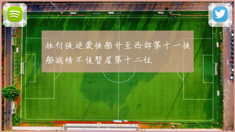 独行侠逆袭快船升至西部第十一快船战绩不佳暂居第十二位