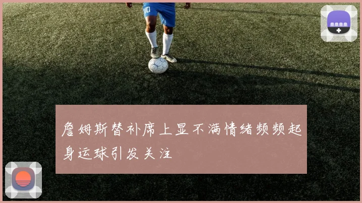 詹姆斯替补席上显不满情绪频频起身运球引发关注