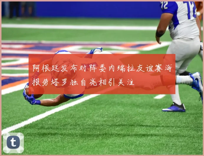 阿根廷发布对阵委内瑞拉友谊赛海报劳塔罗独自亮相引关注