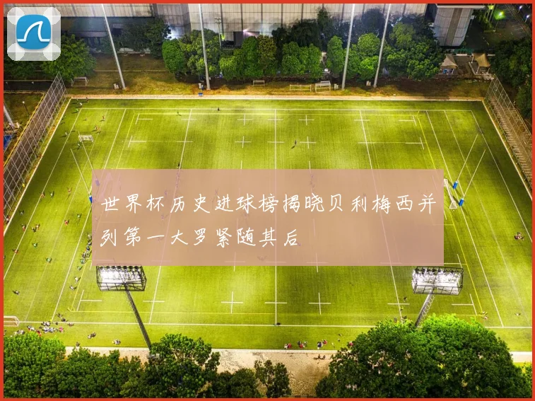 世界杯历史进球榜揭晓贝利梅西并列第一大罗紧随其后