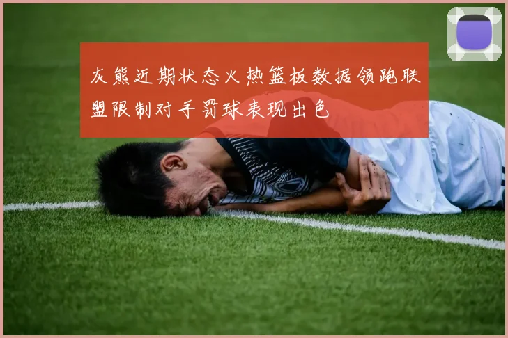 灰熊近期状态火热篮板数据领跑联盟限制对手罚球表现出色