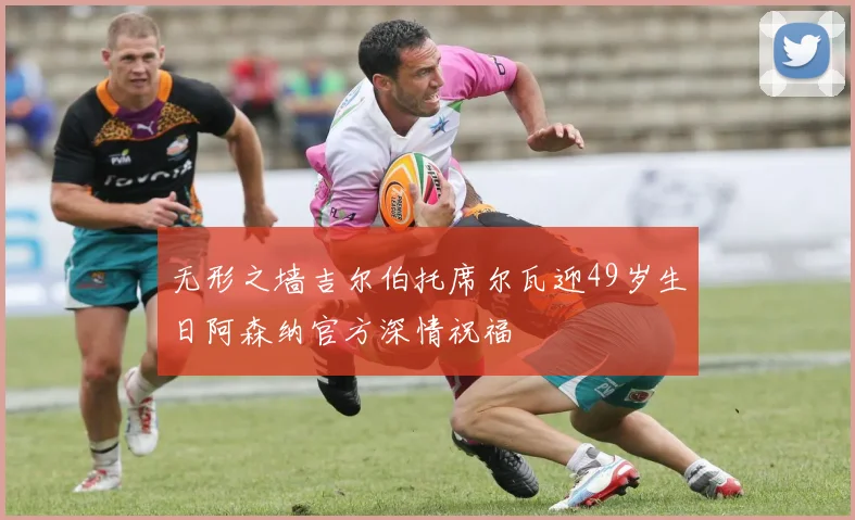 无形之墙吉尔伯托席尔瓦迎49岁生日阿森纳官方深情祝福