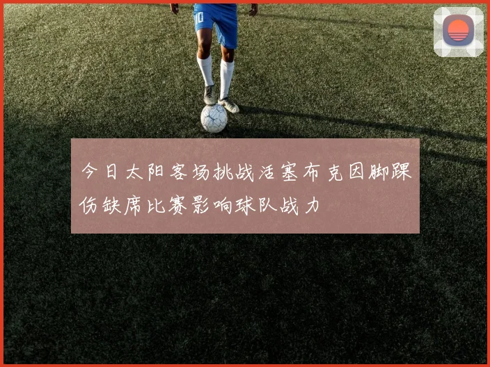 今日太阳客场挑战活塞布克因脚踝伤缺席比赛影响球队战力