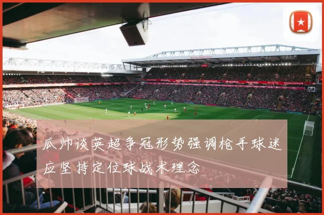 瓜帅谈英超争冠形势强调枪手球迷应坚持定位球战术理念