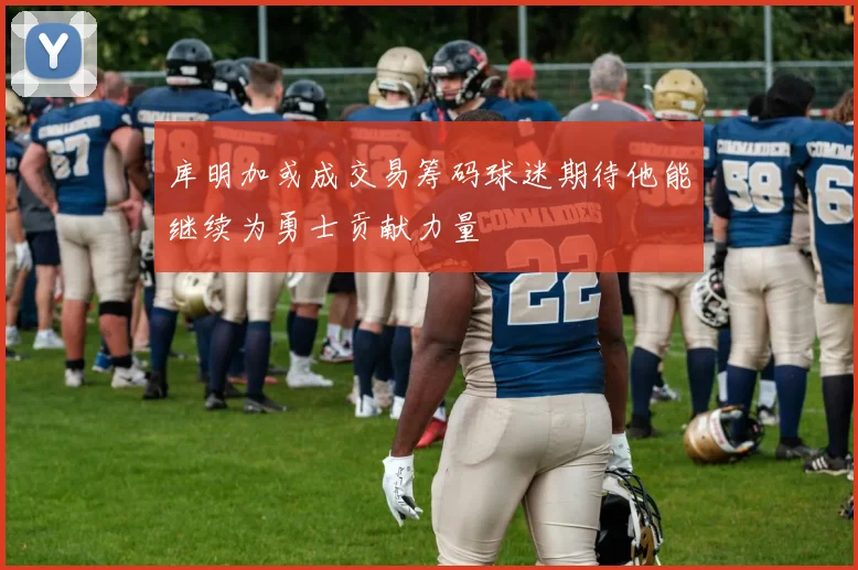库明加或成交易筹码球迷期待他能继续为勇士贡献力量