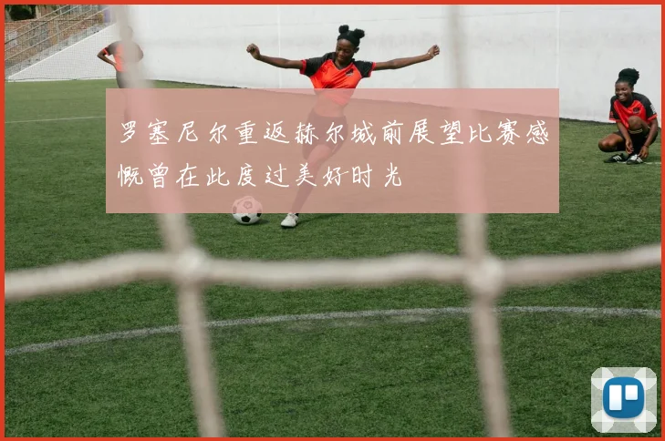 罗塞尼尔重返赫尔城前展望比赛感慨曾在此度过美好时光