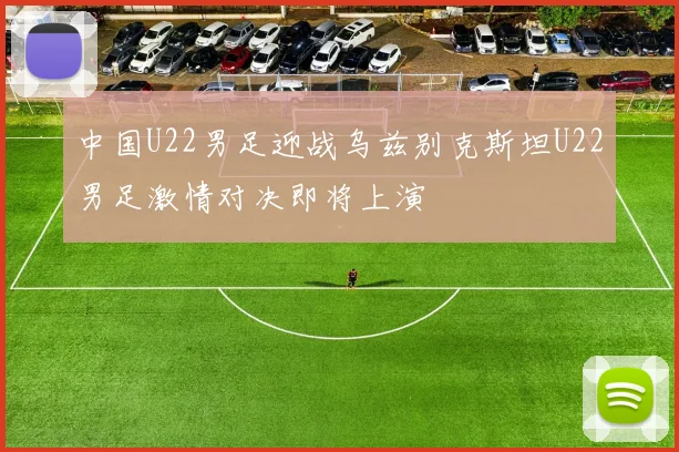 中国U22男足迎战乌兹别克斯坦U22男足激情对决即将上演