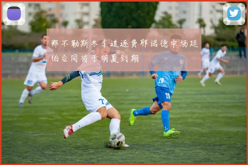 那不勒斯冬季追逐费耶诺德中场廷伯合同将于明夏到期