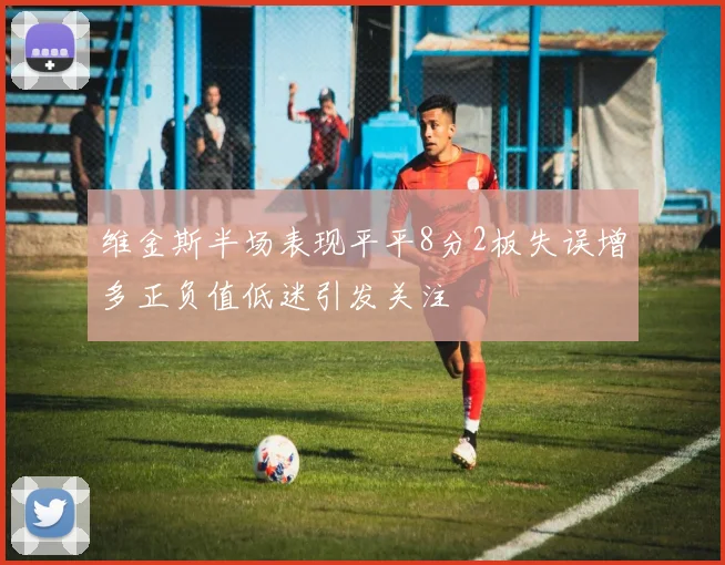 维金斯半场表现平平8分2板失误增多正负值低迷引发关注