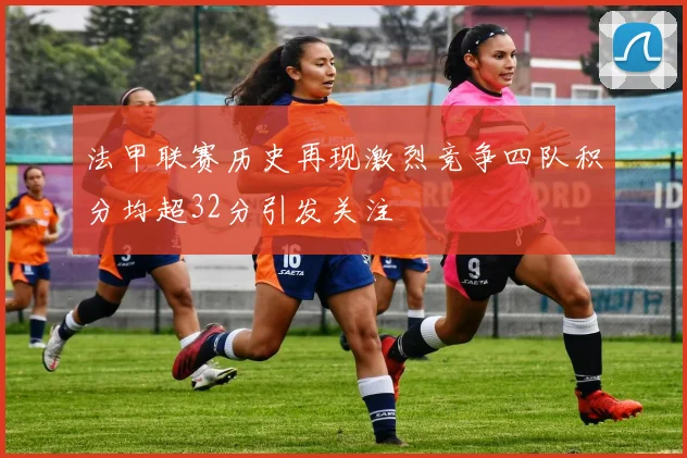 法甲联赛历史再现激烈竞争四队积分均超32分引发关注