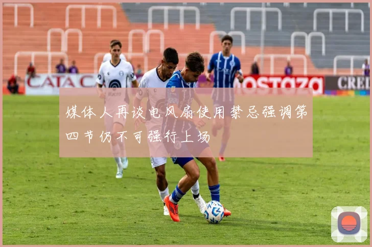 媒体人再谈电风扇使用禁忌强调第四节仍不可强行上场