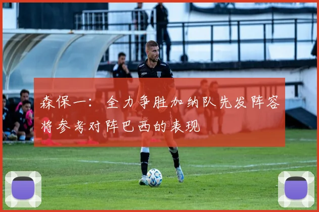 森保一：全力争胜加纳队先发阵容将参考对阵巴西的表现